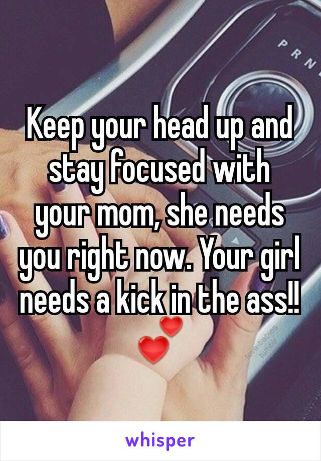 Keep your head up and stay focused with your mom, she needs you right now. Your girl needs a kick in the ass!! 💕