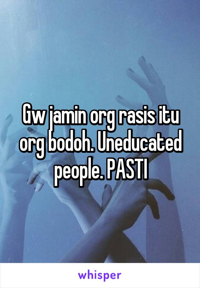 Gw jamin org rasis itu org bodoh. Uneducated people. PASTI