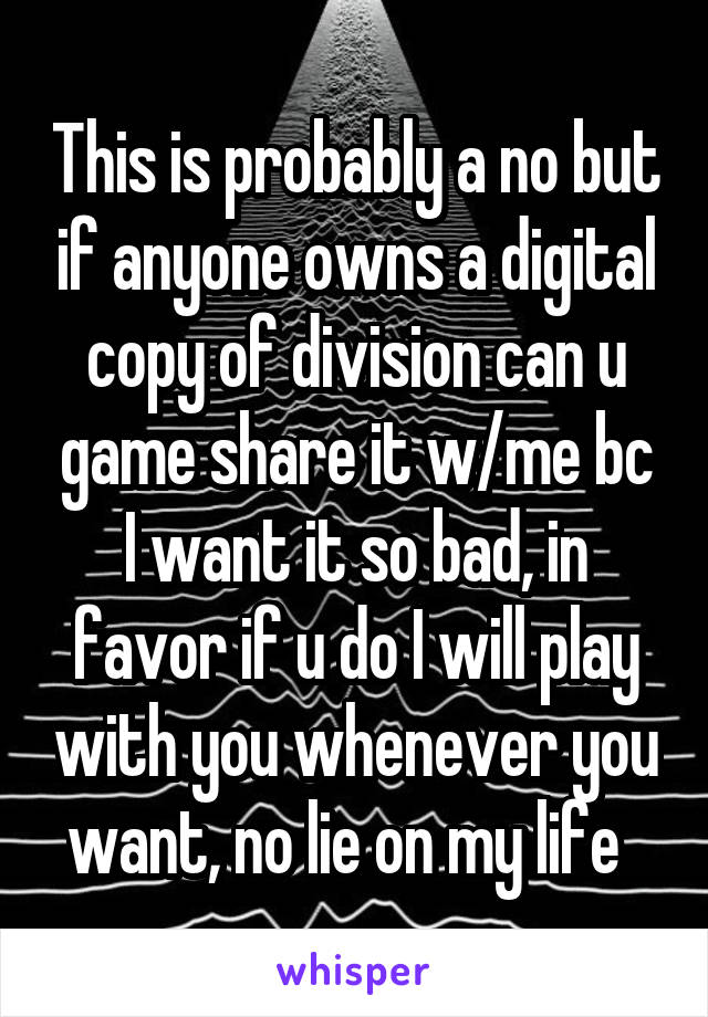 This is probably a no but if anyone owns a digital copy of division can u game share it w/me bc I want it so bad, in favor if u do I will play with you whenever you want, no lie on my life  