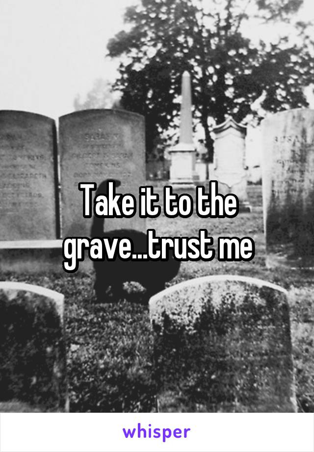 Take it to the grave...trust me