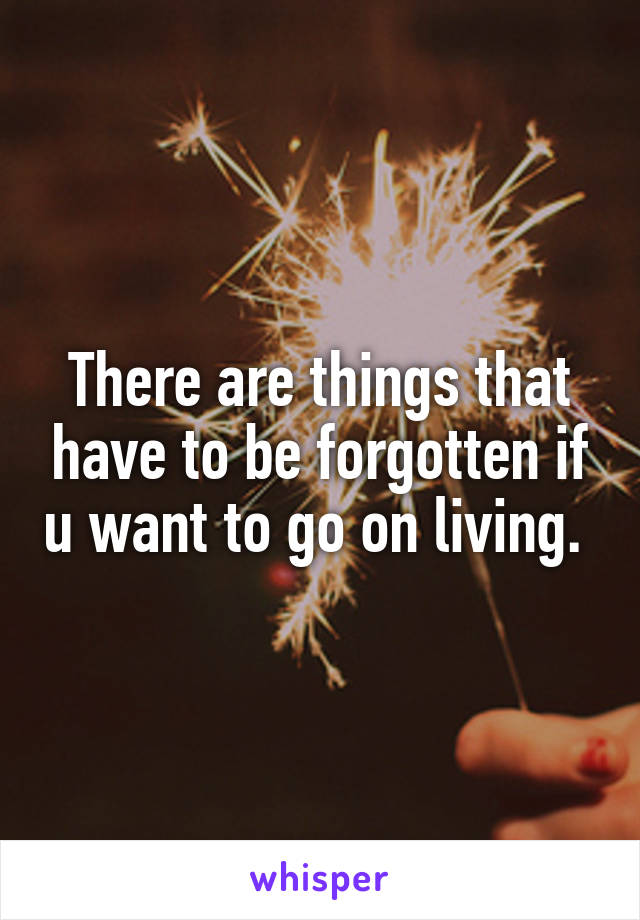 There are things that have to be forgotten if u want to go on living. 