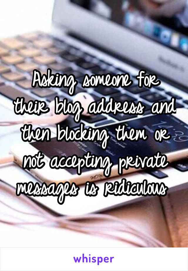 Asking someone for their blog address and then blocking them or not accepting private messages is ridiculous 