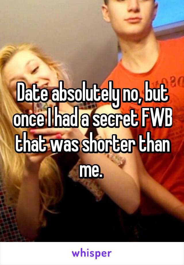 Date absolutely no, but once I had a secret FWB that was shorter than me. 