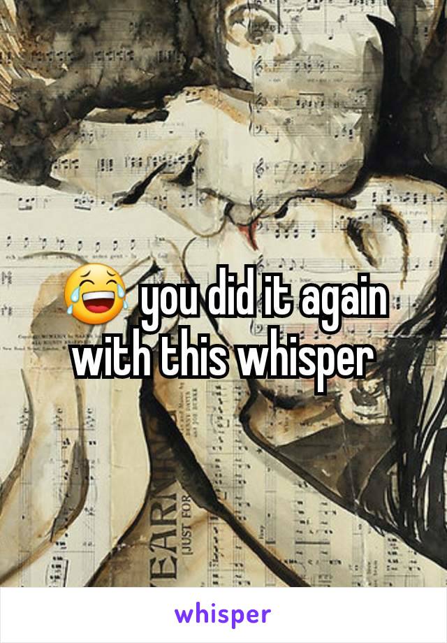 😂 you did it again with this whisper