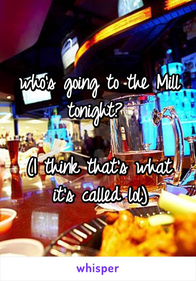 who's going to the Mill tonight? 

(I think that's what it's called lol)