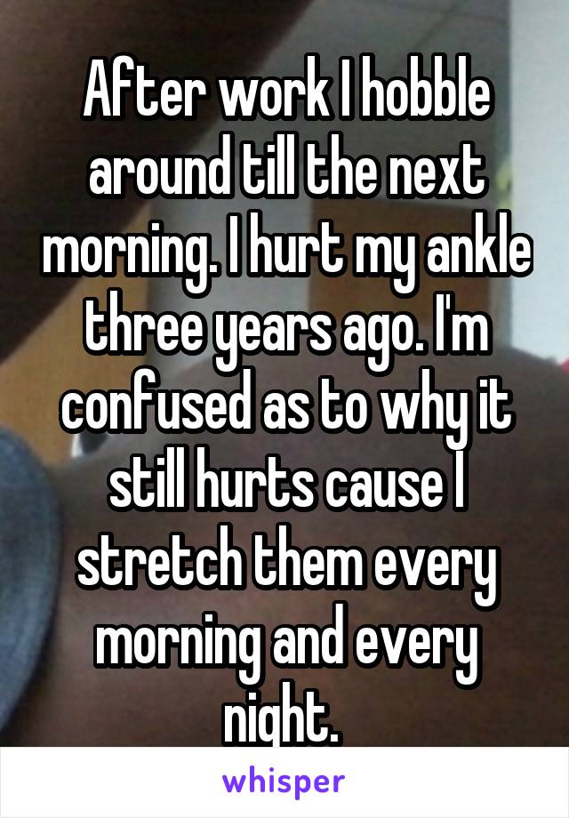 After work I hobble around till the next morning. I hurt my ankle three years ago. I'm confused as to why it still hurts cause I stretch them every morning and every night. 