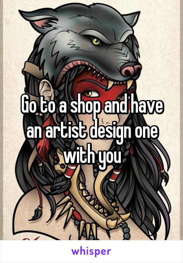 Go to a shop and have an artist design one with you