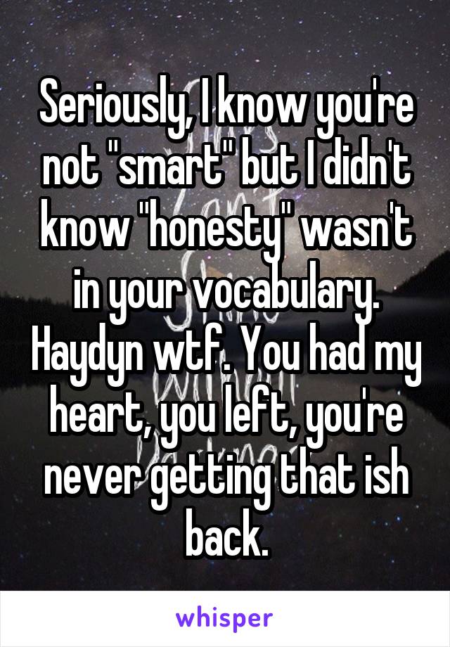 Seriously, I know you're not "smart" but I didn't know "honesty" wasn't in your vocabulary. Haydyn wtf. You had my heart, you left, you're never getting that ish back.