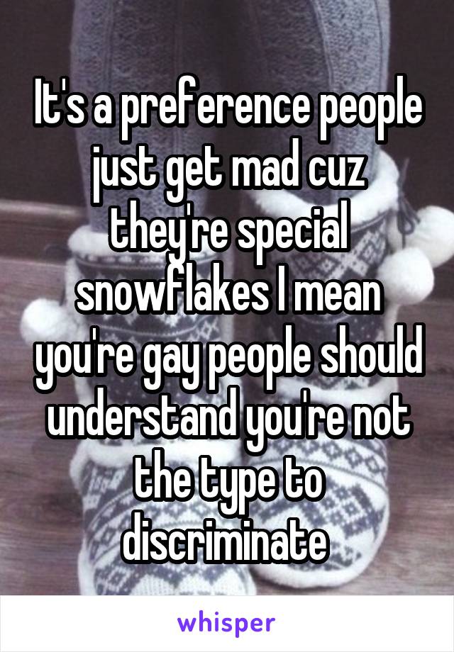 It's a preference people just get mad cuz they're special snowflakes I mean you're gay people should understand you're not the type to discriminate 