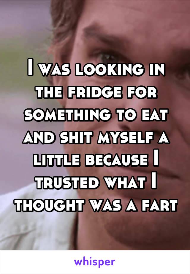 I was looking in the fridge for something to eat and shit myself a little because I trusted what I thought was a fart