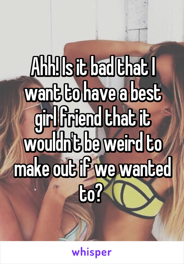 Ahh! Is it bad that I want to have a best girl friend that it wouldn't be weird to make out if we wanted to? 