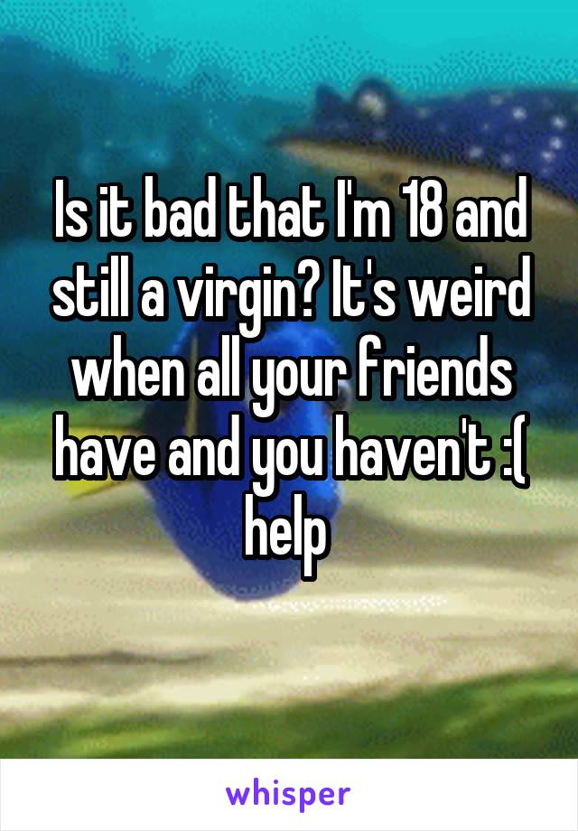 Is it bad that I'm 18 and still a virgin? It's weird when all your friends have and you haven't :( help 
