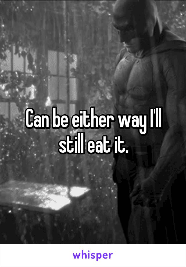 Can be either way I'll still eat it.