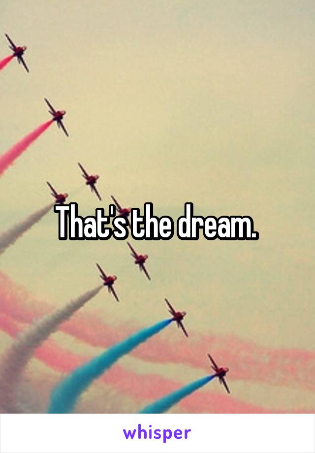 That's the dream. 