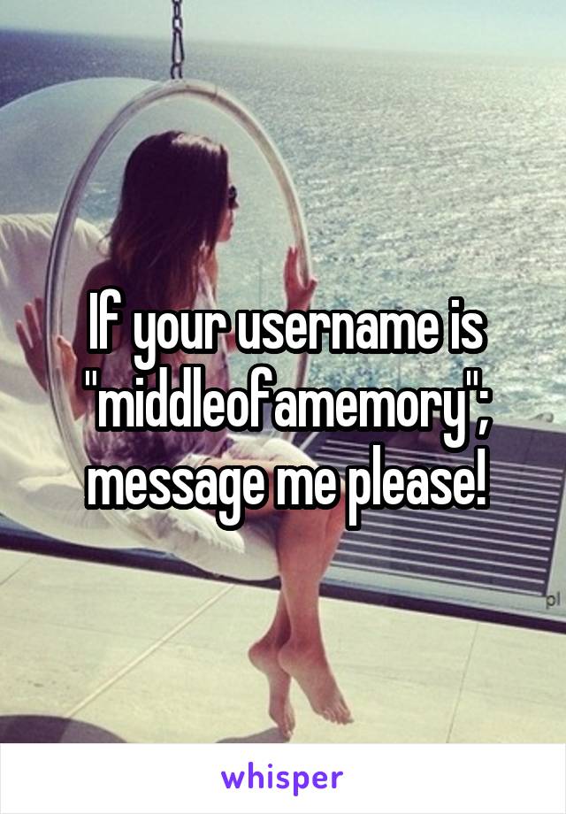 If your username is "middleofamemory"; message me please!