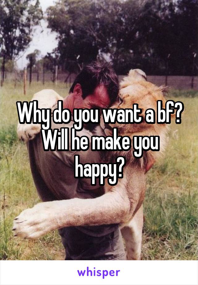 Why do you want a bf?
Will he make you happy?