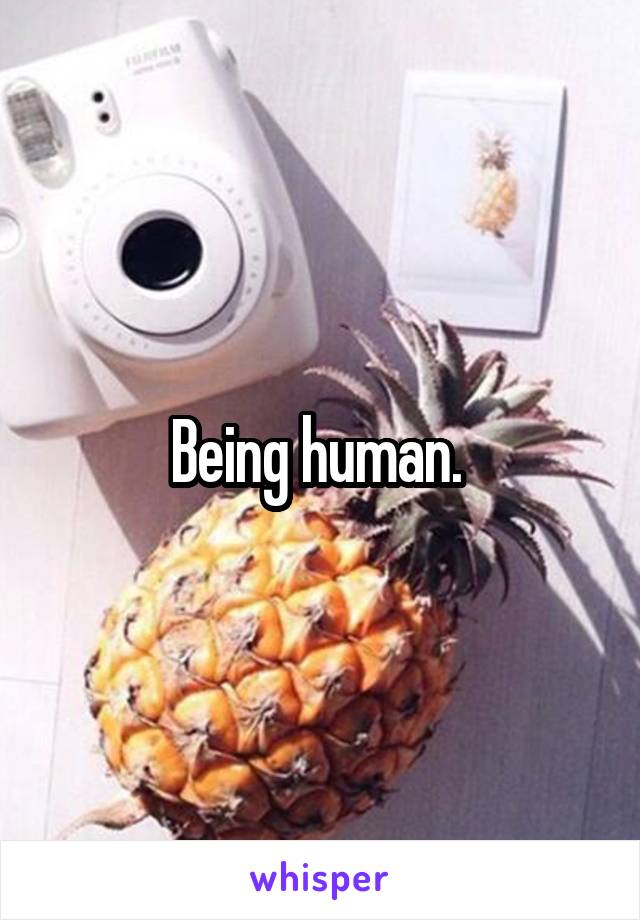 Being human. 