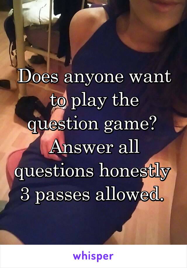 Does anyone want to play the question game? 
Answer all questions honestly 
3 passes allowed. 