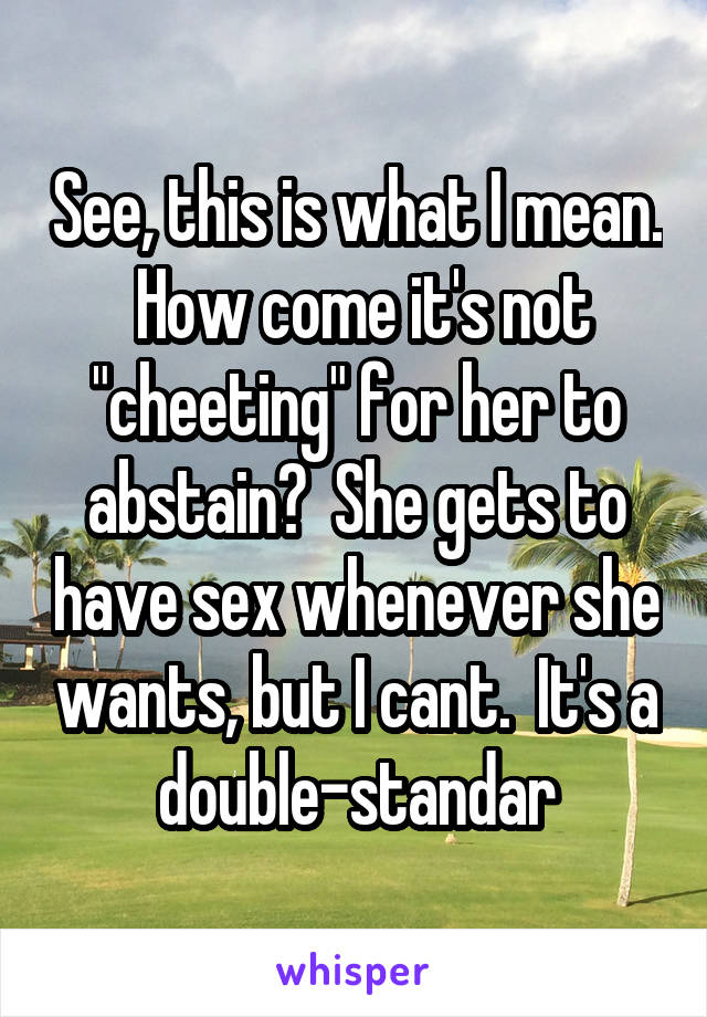 See, this is what I mean.  How come it's not "cheeting" for her to abstain?  She gets to have sex whenever she wants, but I cant.  It's a double-standar