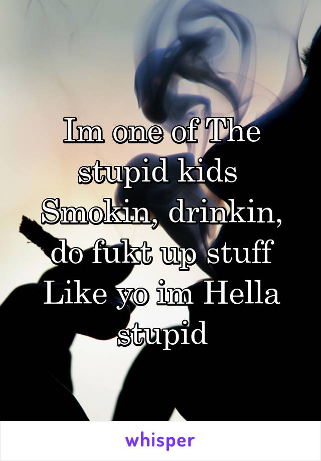 Im one of The stupid kids 
Smokin, drinkin, do fukt up stuff Like yo im Hella stupid