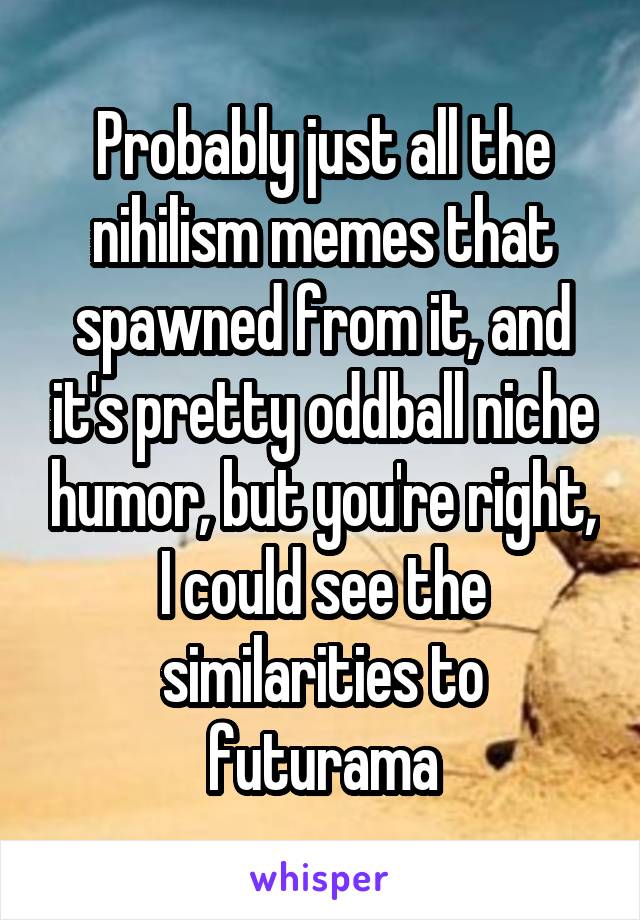 Probably just all the nihilism memes that spawned from it, and it's pretty oddball niche humor, but you're right, I could see the similarities to futurama