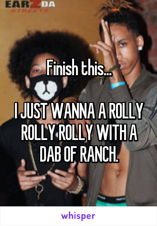 Finish this...

I JUST WANNA A ROLLY ROLLY ROLLY WITH A DAB OF RANCH.