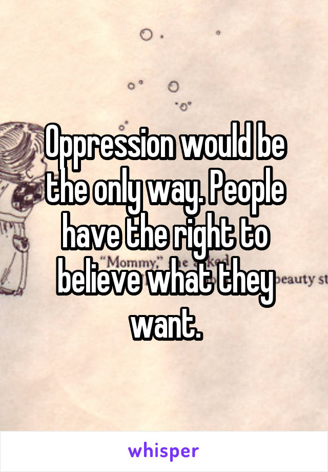 Oppression would be the only way. People have the right to believe what they want.