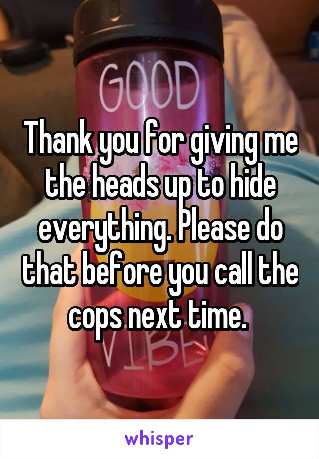 Thank you for giving me the heads up to hide everything. Please do that before you call the cops next time. 