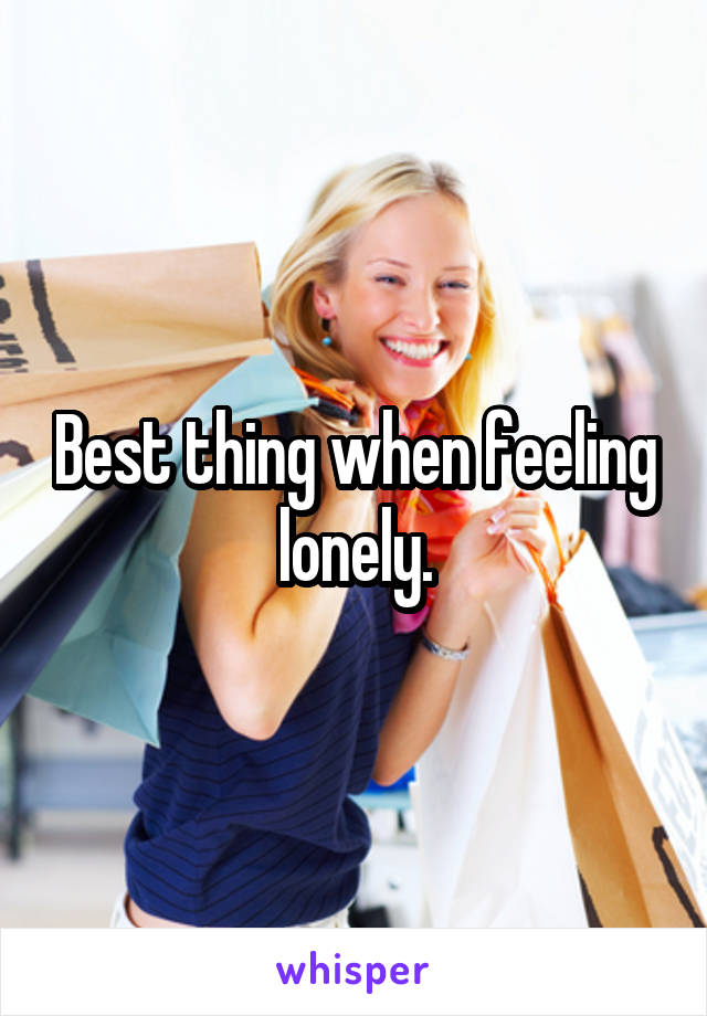 Best thing when feeling lonely.