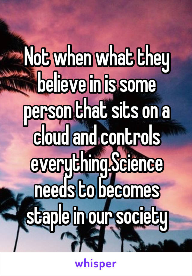 Not when what they believe in is some person that sits on a cloud and controls everything.Science needs to becomes staple in our society