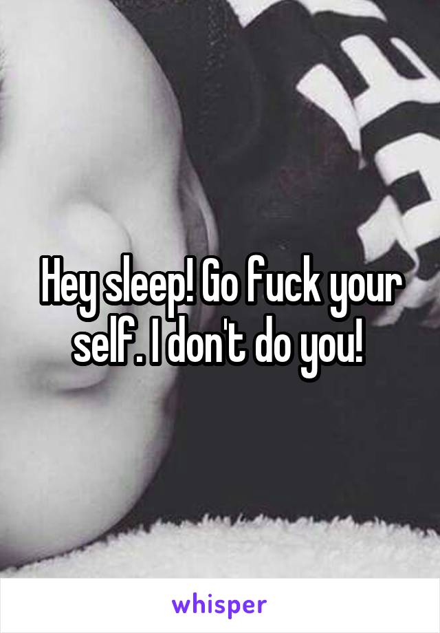 Hey sleep! Go fuck your self. I don't do you! 