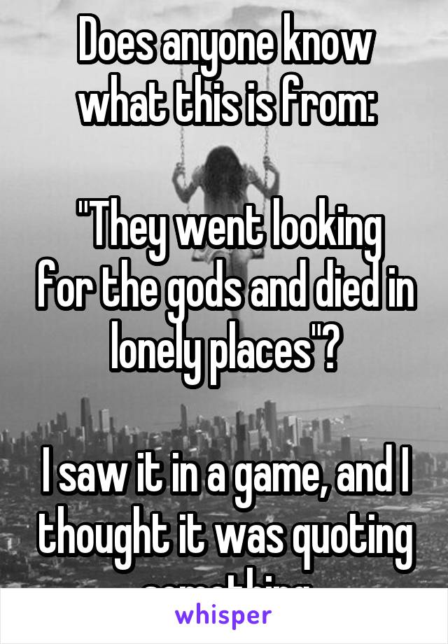 Does anyone know what this is from:

 "They went looking for the gods and died in lonely places"?

I saw it in a game, and I thought it was quoting something