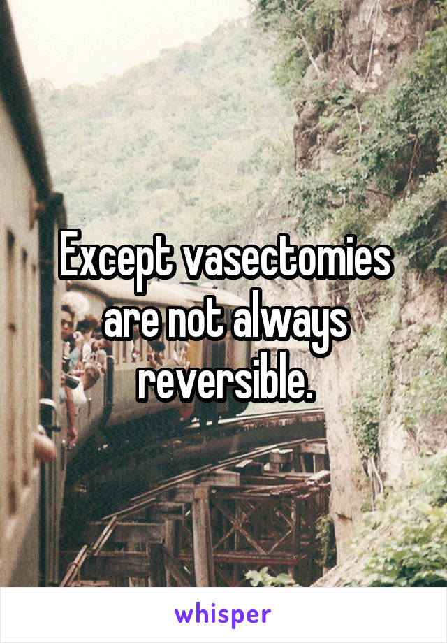 Except vasectomies are not always reversible.