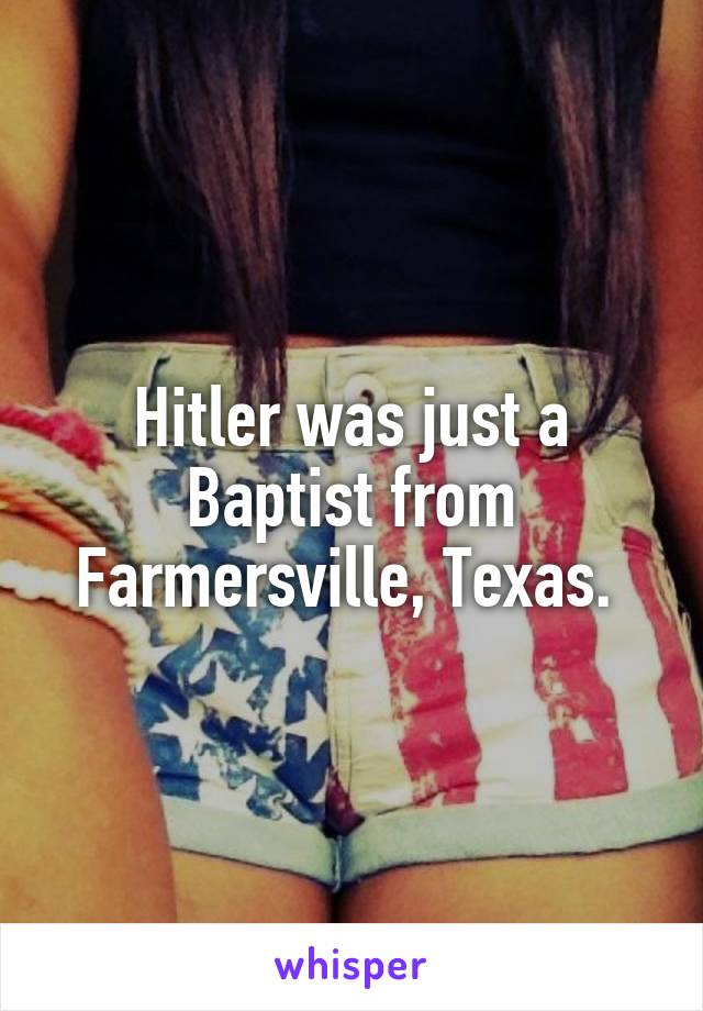 Hitler was just a Baptist from Farmersville, Texas. 