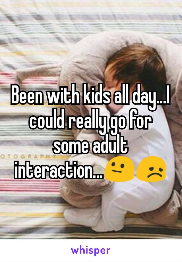 Been with kids all day...I could really go for some adult interaction...😐😞