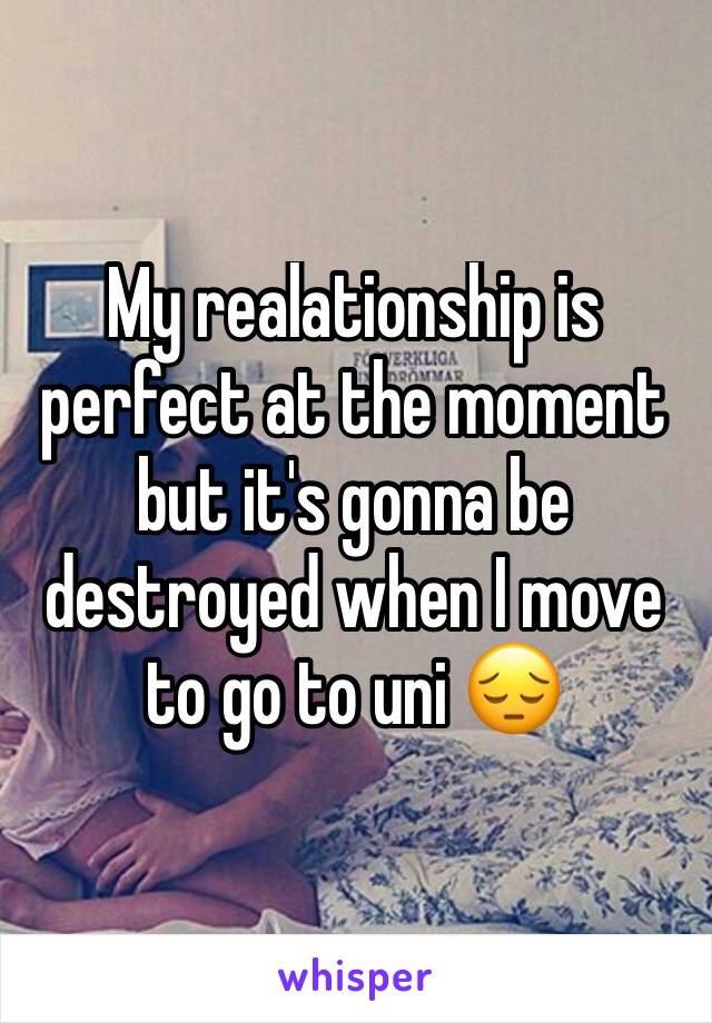 My realationship is perfect at the moment but it's gonna be destroyed when I move to go to uni 😔