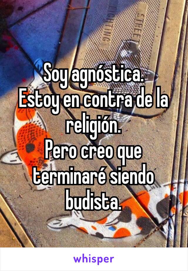 Soy agnóstica.
Estoy en contra de la religión.
Pero creo que terminaré siendo budista.