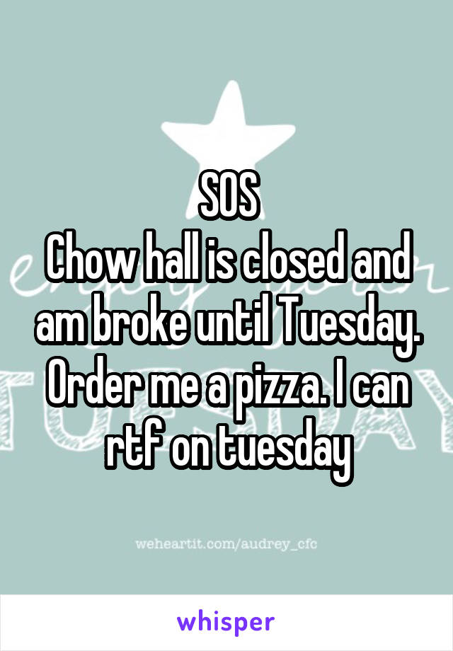 SOS
Chow hall is closed and am broke until Tuesday. Order me a pizza. I can rtf on tuesday