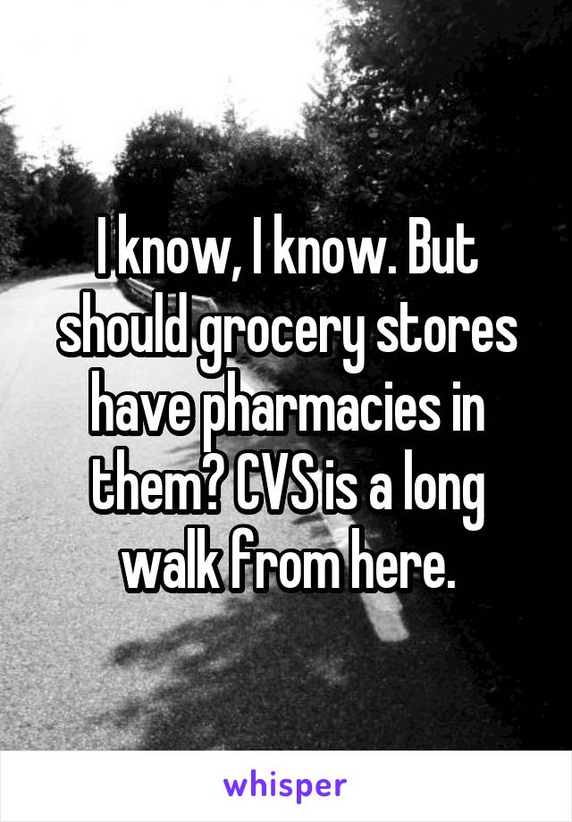 I know, I know. But should grocery stores have pharmacies in them? CVS is a long walk from here.