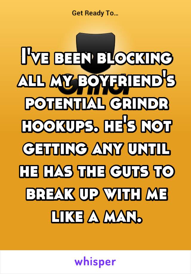 I've been blocking all my boyfriend's potential grindr hookups. he's not getting any until he has the guts to break up with me like a man.