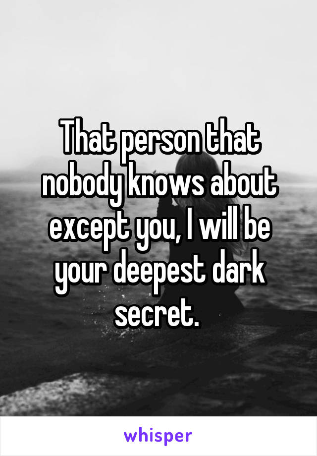 That person that nobody knows about except you, I will be your deepest dark secret. 