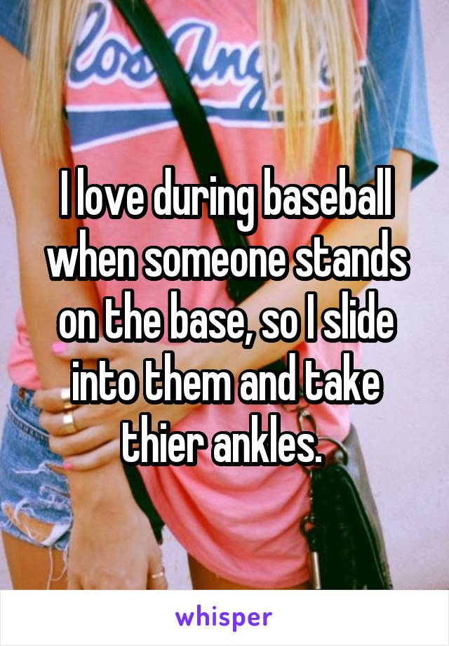 I love during baseball when someone stands on the base, so I slide into them and take thier ankles. 