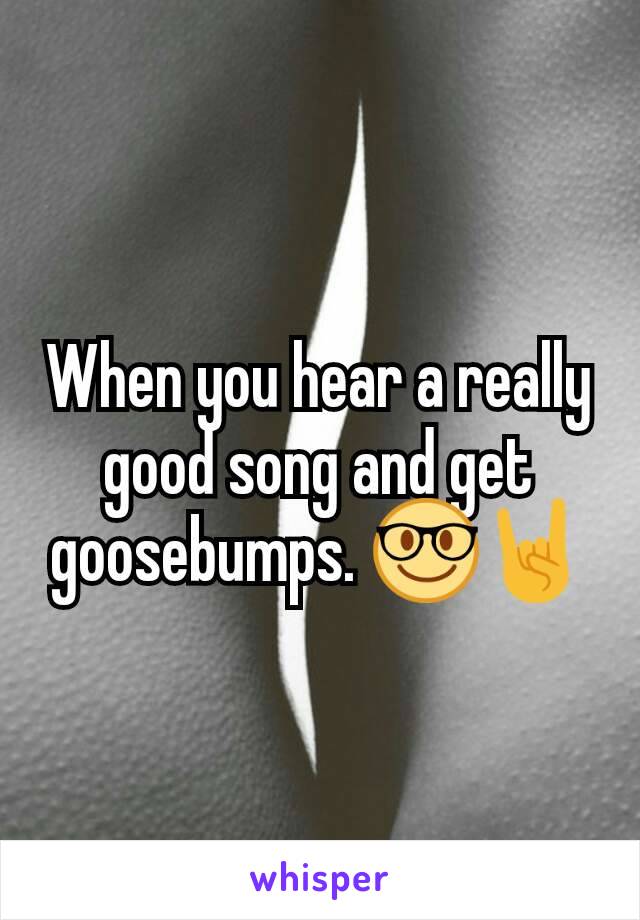 When you hear a really good song and get goosebumps. 🤓🤘