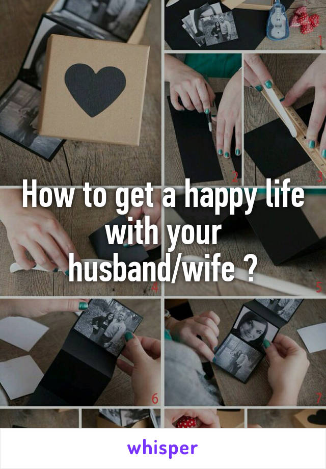 How to get a happy life with your husband/wife ?