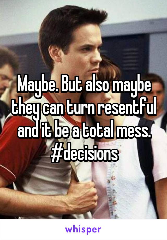 Maybe. But also maybe they can turn resentful and it be a total mess. #decisions