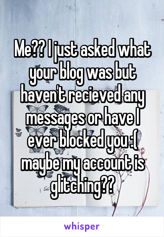 Me?? I just asked what your blog was but haven't recieved any messages or have I ever blocked you :( maybe my account is glitching??