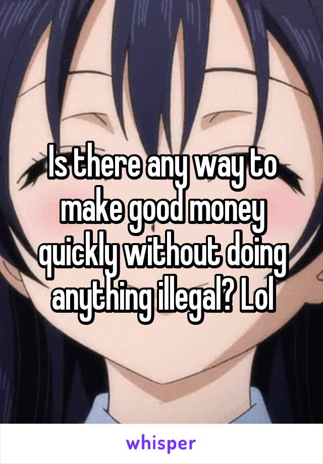 Is there any way to make good money quickly without doing anything illegal? Lol