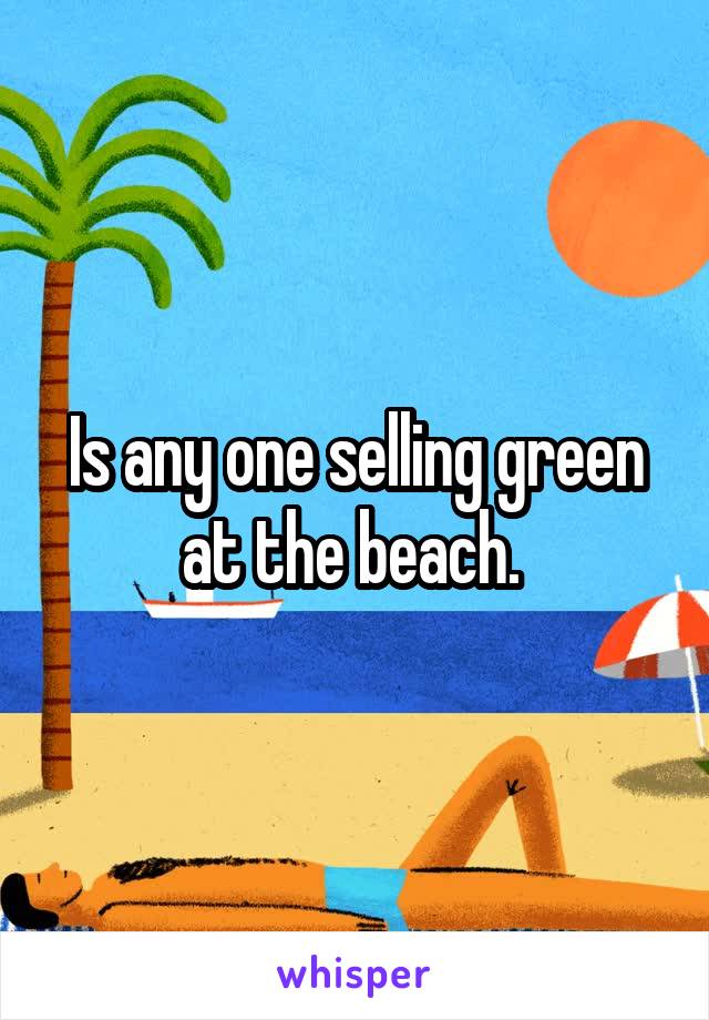 Is any one selling green at the beach. 