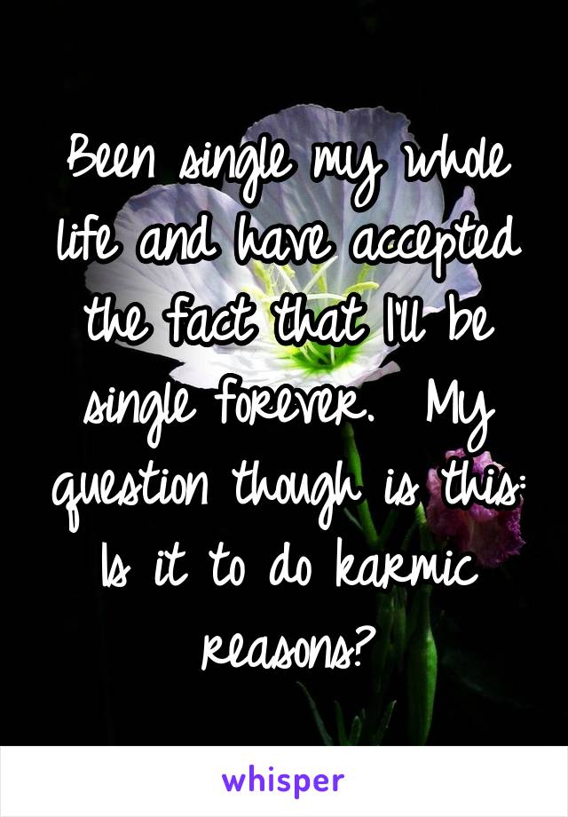 Been single my whole life and have accepted the fact that I'll be single forever.  My question though is this: Is it to do karmic reasons?