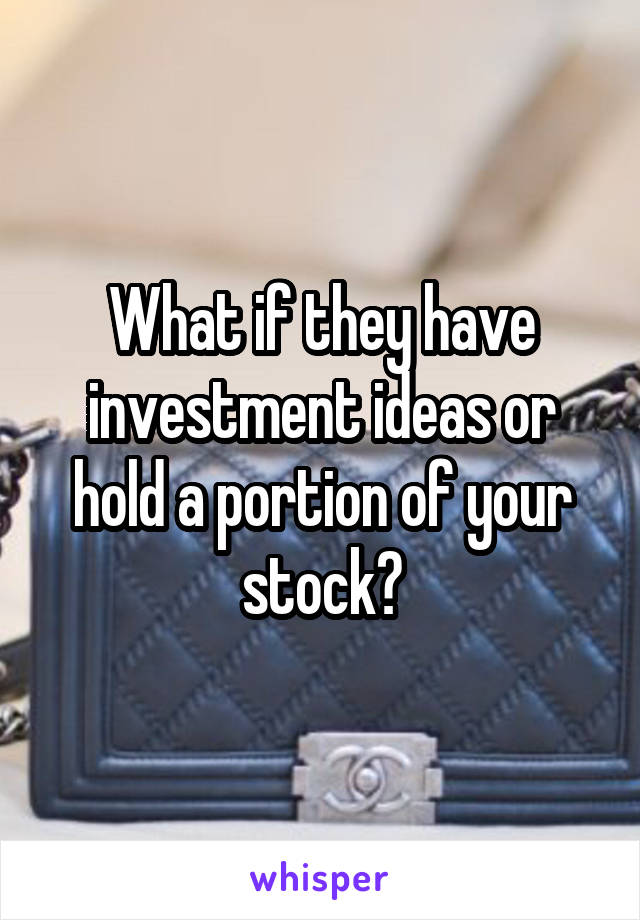 What if they have investment ideas or hold a portion of your stock?